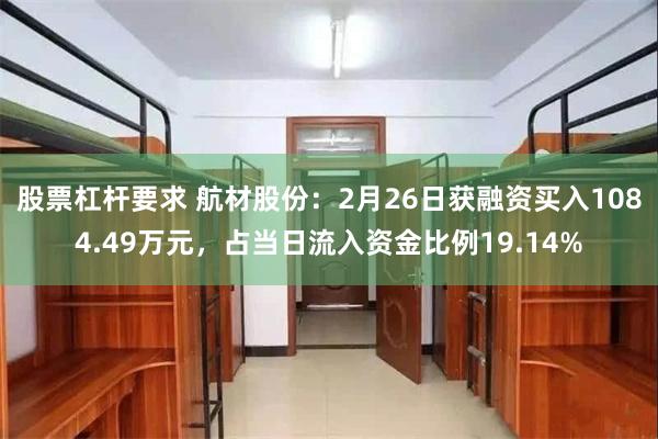 股票杠杆要求 航材股份：2月26日获融资买入1084.49万元，占当日流入资金比例19.14%
