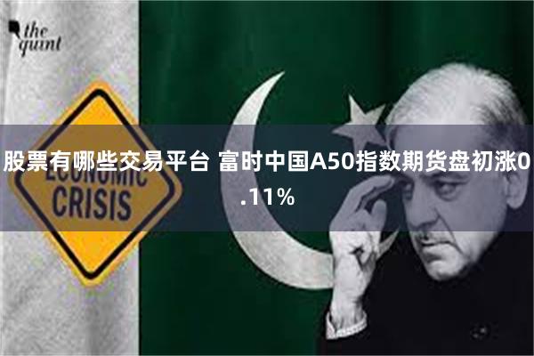 股票有哪些交易平台 富时中国A50指数期货盘初涨0.11%