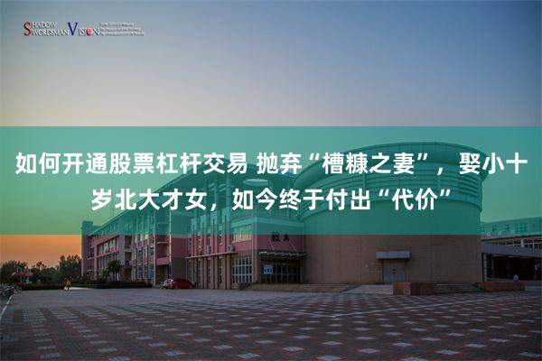 如何开通股票杠杆交易 抛弃“槽糠之妻”，娶小十岁北大才女，如今终于付出“代价”