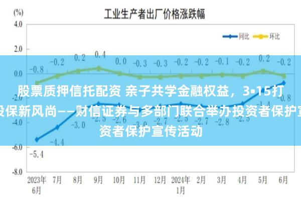 股票质押信托配资 亲子共学金融权益，3•15打造满意投保新风尚——财信证券与多部门联合举办投资者保护宣传活动