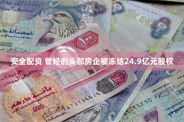 安全配资 曾经的头部房企被冻结24.9亿元股权