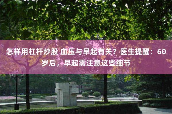 怎样用杠杆炒股 血压与早起有关？医生提醒：60岁后，早起需注意这些细节