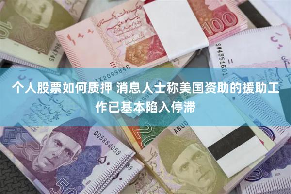 个人股票如何质押 消息人士称美国资助的援助工作已基本陷入停滞