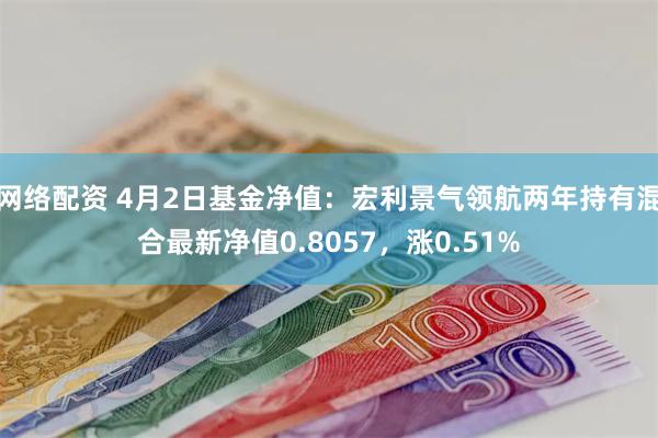 网络配资 4月2日基金净值：宏利景气领航两年持有混合最新净值0.8057，涨0.51%
