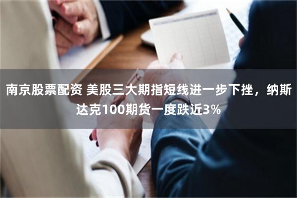 南京股票配资 美股三大期指短线进一步下挫，纳斯达克100期货一度跌近3%