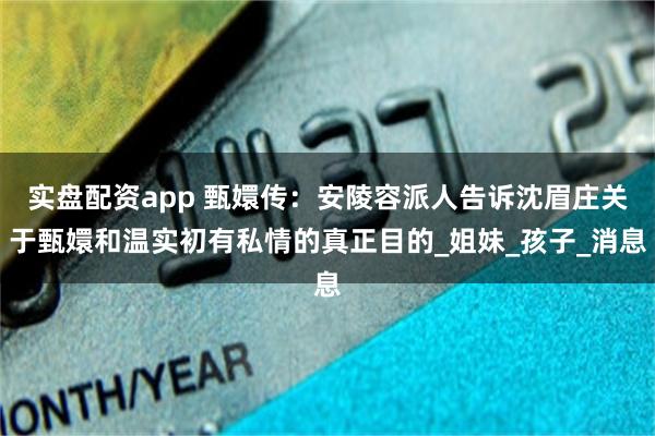 实盘配资app 甄嬛传：安陵容派人告诉沈眉庄关于甄嬛和温实初有私情的真正目的_姐妹_孩子_消息