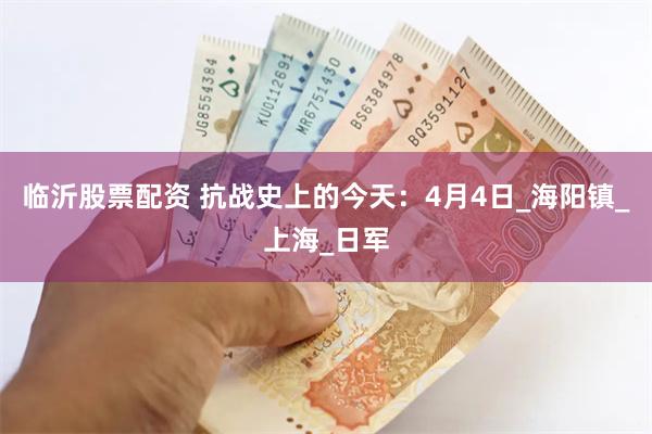 临沂股票配资 抗战史上的今天：4月4日_海阳镇_上海_日军