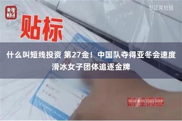 什么叫短线投资 第27金！中国队夺得亚冬会速度滑冰女子团体追逐金牌