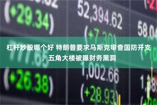杠杆炒股哪个好 特朗普要求马斯克审查国防开支，五角大楼被曝财务黑洞