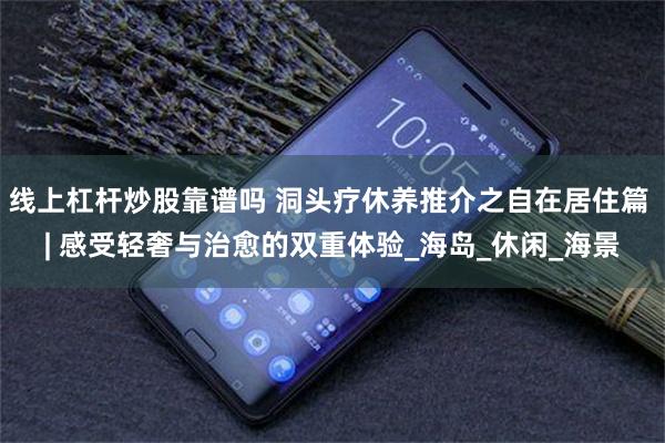 线上杠杆炒股靠谱吗 洞头疗休养推介之自在居住篇 | 感受轻奢与治愈的双重体验_海岛_休闲_海景
