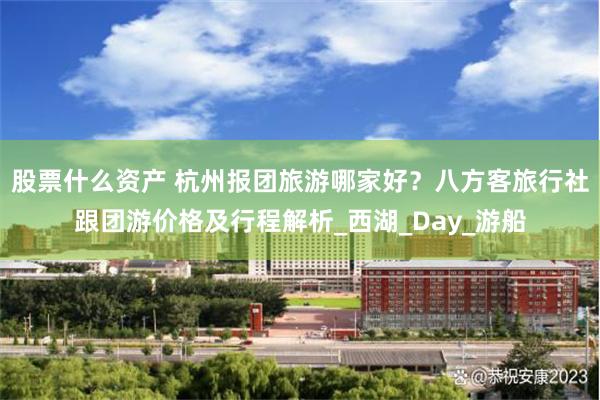 股票什么资产 杭州报团旅游哪家好？八方客旅行社跟团游价格及行程解析_西湖_Day_游船