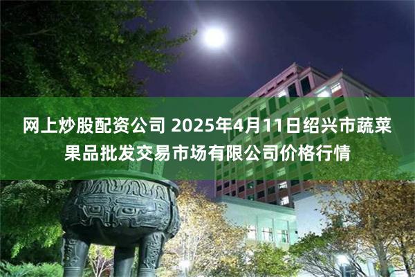 网上炒股配资公司 2025年4月11日绍兴市蔬菜果品批发交易市场有限公司价格行情