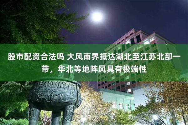 股市配资合法吗 大风南界抵达湖北至江苏北部一带，华北等地阵风具有极端性
