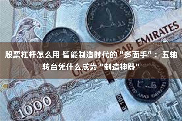 股票杠杆怎么用 智能制造时代的“多面手”：五轴转台凭什么成为“制造神器”
