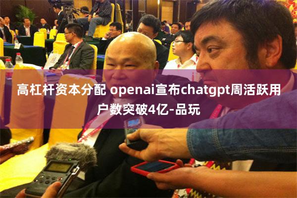 高杠杆资本分配 openai宣布chatgpt周活跃用户数突破4亿-品玩