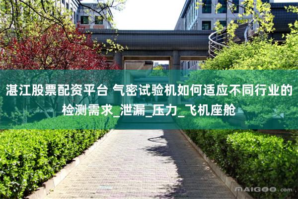 湛江股票配资平台 气密试验机如何适应不同行业的检测需求_泄漏_压力_飞机座舱