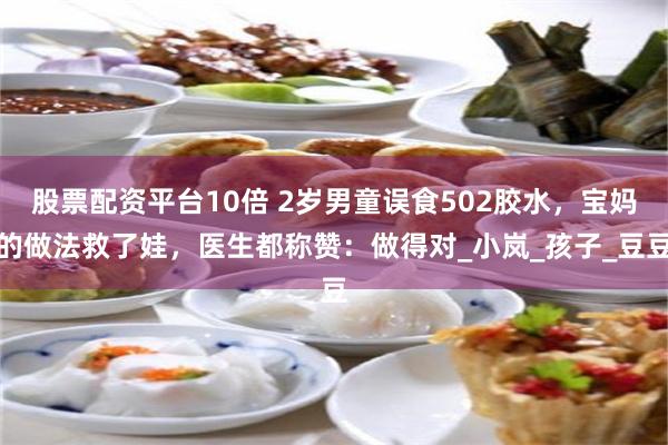 股票配资平台10倍 2岁男童误食502胶水，宝妈的做法救了娃，医生都称赞：做得对_小岚_孩子_豆豆