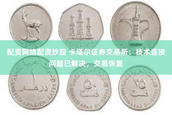 配资网络配资炒股 卡塔尔证券交易所：技术连接问题已解决，交易恢复