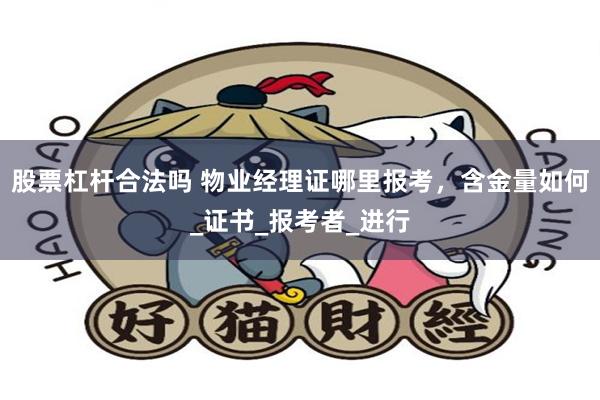 股票杠杆合法吗 物业经理证哪里报考，含金量如何_证书_报考者_进行