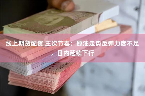 线上期货配资 主次节奏：原油走势反弹力度不足，日内延续下行
