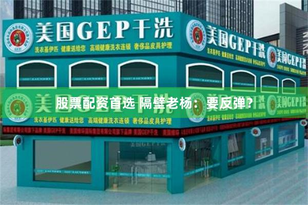 股票配资首选 隔壁老杨：要反弹？