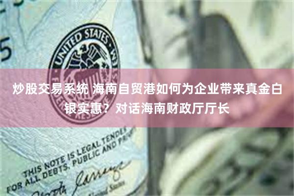 炒股交易系统 海南自贸港如何为企业带来真金白银实惠？对话海南财政厅厅长