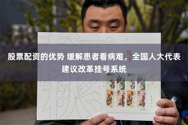 股票配资的优势 缓解患者看病难，全国人大代表建议改革挂号系统