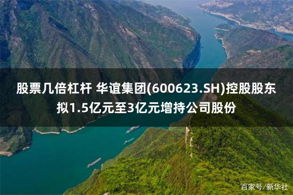 股票几倍杠杆 华谊集团(600623.SH)控股股东拟1.5亿元至3亿元增持公司股份
