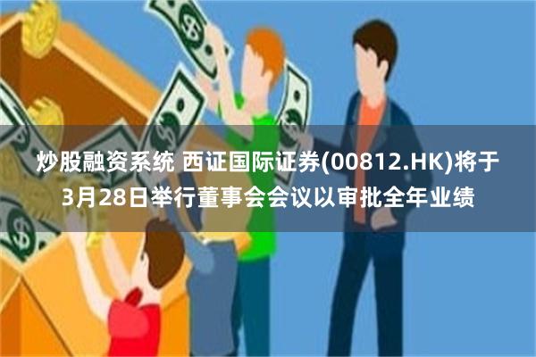 炒股融资系统 西证国际证券(00812.HK)将于3月28日举行董事会会议以审批全年业绩