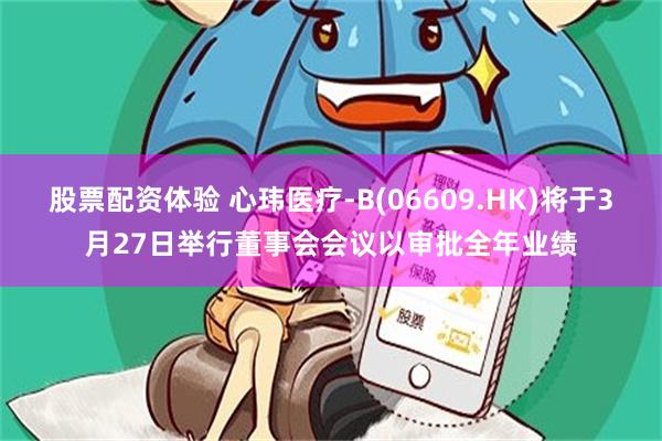 股票配资体验 心玮医疗-B(06609.HK)将于3月27日举行董事会会议以审批全年业绩
