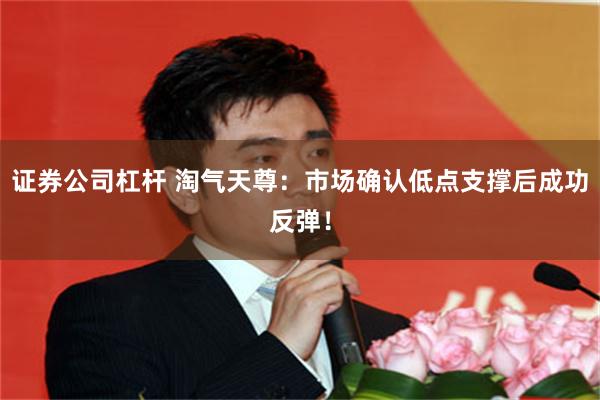 证券公司杠杆 淘气天尊：市场确认低点支撑后成功反弹！