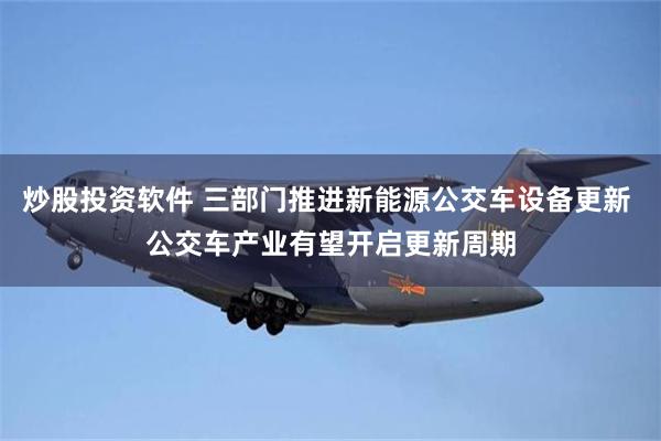 炒股投资软件 三部门推进新能源公交车设备更新 公交车产业有望开启更新周期