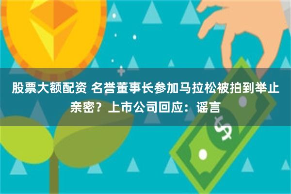 股票大额配资 名誉董事长参加马拉松被拍到举止亲密？上市公司回应：谣言