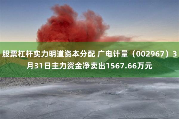 股票杠杆实力明道资本分配 广电计量（002967）3月31日主力资金净卖出1567.66万元