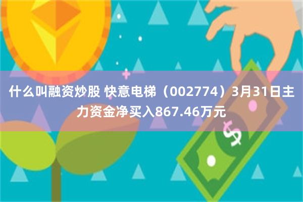 什么叫融资炒股 快意电梯（002774）3月31日主力资金净买入867.46万元