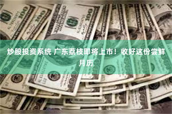 炒股投资系统 广东荔枝即将上市！收好这份尝鲜月历