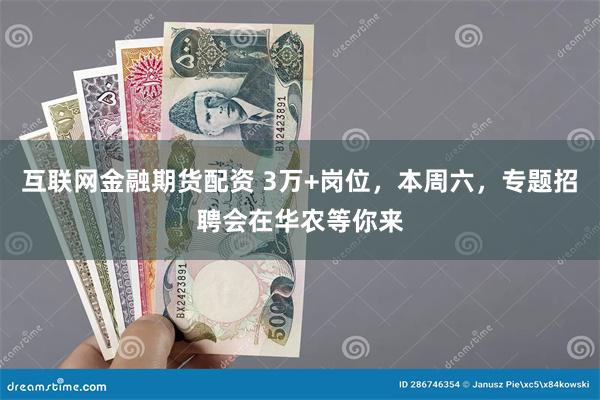 互联网金融期货配资 3万+岗位，本周六，专题招聘会在华农等你来