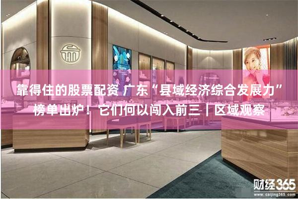 靠得住的股票配资 广东“县域经济综合发展力”榜单出炉！它们何以闯入前三｜区域观察