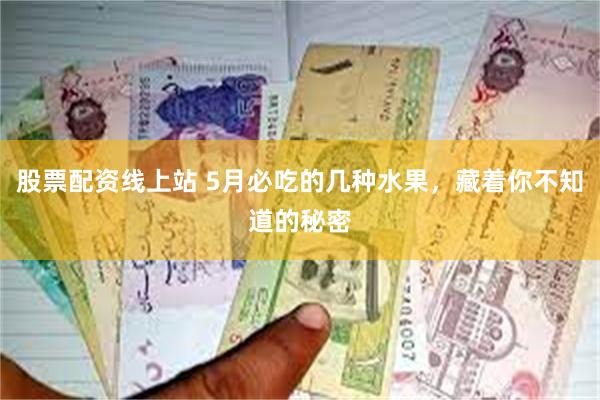 股票配资线上站 5月必吃的几种水果，藏着你不知道的秘密