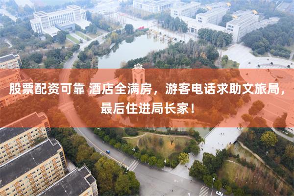 股票配资可靠 酒店全满房，游客电话求助文旅局，最后住进局长家！