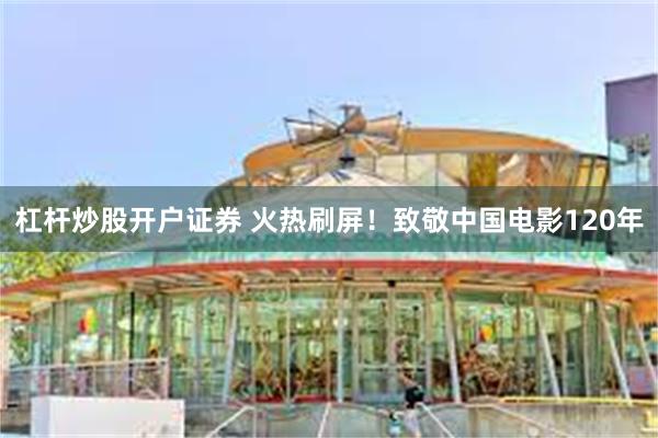 杠杆炒股开户证券 火热刷屏！致敬中国电影120年