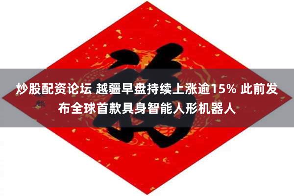 炒股配资论坛 越疆早盘持续上涨逾15% 此前发布全球首款具身智能人形机器人