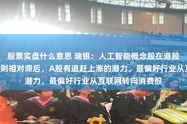 股票实盘什么意思 瑞银：人工智能概念股在港股表现突出，而A股则相对滞后，A股有追赶上涨的潜力，最偏好行业从互联网转向消费股