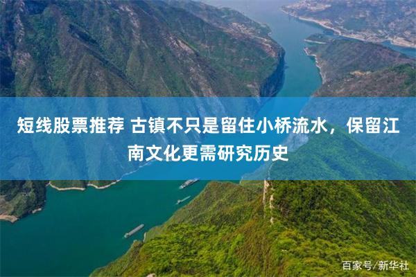 短线股票推荐 古镇不只是留住小桥流水，保留江南文化更需研究历史