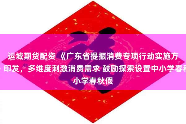 运城期货配资 《广东省提振消费专项行动实施方案》印发，多维度刺激消费需求 鼓励探索设置中小学春秋假