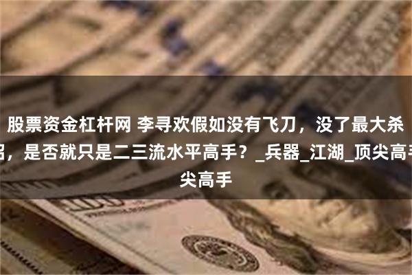 股票资金杠杆网 李寻欢假如没有飞刀，没了最大杀招，是否就只是二三流水平高手？_兵器_江湖_顶尖高手
