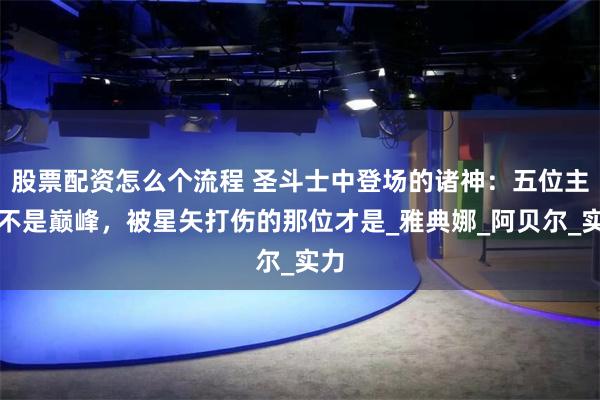 股票配资怎么个流程 圣斗士中登场的诸神：五位主神不是巅峰，被星矢打伤的那位才是_雅典娜_阿贝尔_实力