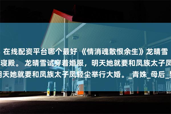 在线配资平台哪个最好 《情消魂散恨余生》龙晴雪凤轻尘 入夜，龙族公主寝殿。 龙晴雪试穿着婚服，明天她就要和凤族太子凤轻尘举行大婚。_青姝_母后_男人