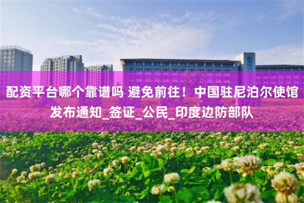 配资平台哪个靠谱吗 避免前往!中国驻尼泊尔使馆发布通知_签证_公民_印度边防部队