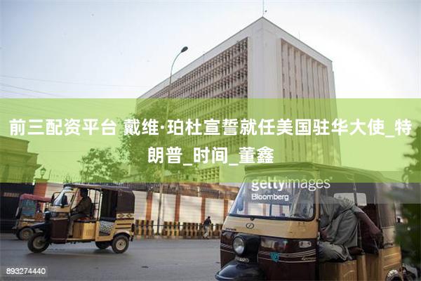 前三配资平台 戴维·珀杜宣誓就任美国驻华大使_特朗普_时间_董鑫